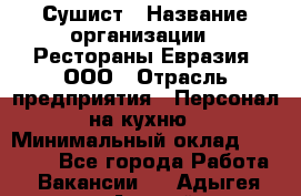 Сушист › Название организации ­ Рестораны Евразия, ООО › Отрасль предприятия ­ Персонал на кухню › Минимальный оклад ­ 12 000 - Все города Работа » Вакансии   . Адыгея респ.,Адыгейск г.